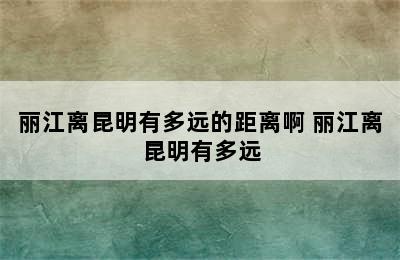 丽江离昆明有多远的距离啊 丽江离昆明有多远